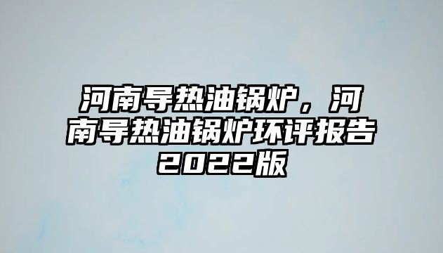 河南導熱油鍋爐，河南導熱油鍋爐環評報告2022版