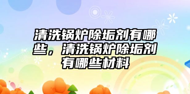 清洗鍋爐除垢劑有哪些，清洗鍋爐除垢劑有哪些材料