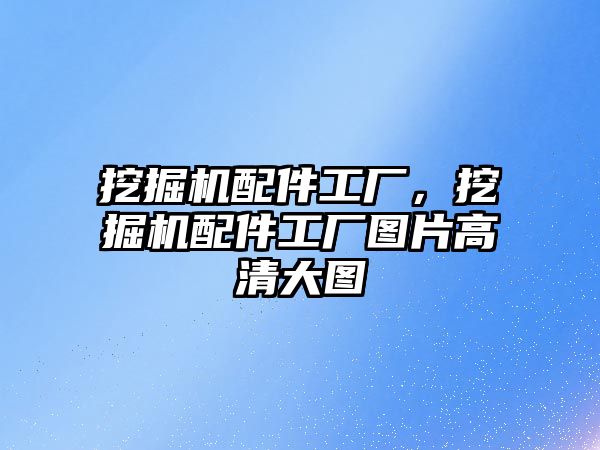 挖掘機配件工廠，挖掘機配件工廠圖片高清大圖