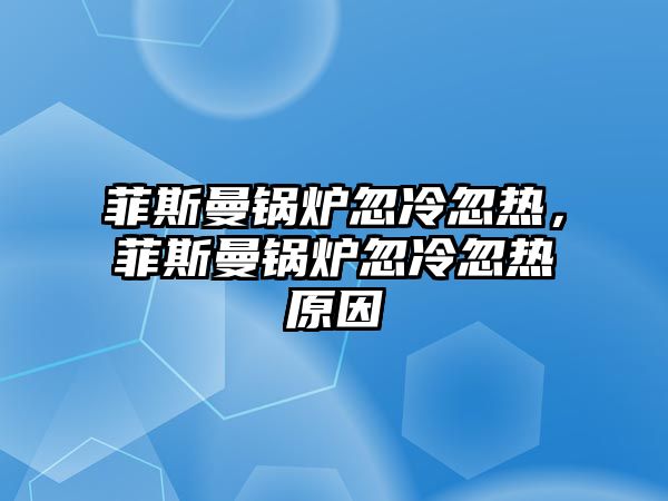 菲斯曼鍋爐忽冷忽熱，菲斯曼鍋爐忽冷忽熱原因