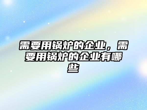 需要用鍋爐的企業，需要用鍋爐的企業有哪些