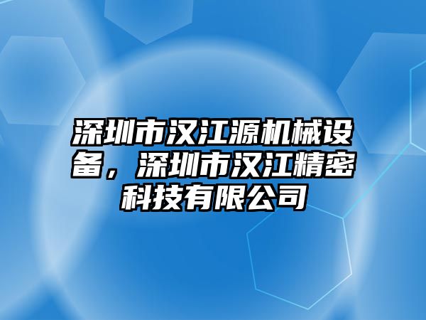 深圳市漢江源機械設(shè)備，深圳市漢江精密科技有限公司