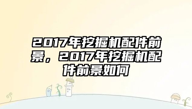 2017年挖掘機配件前景，2017年挖掘機配件前景如何