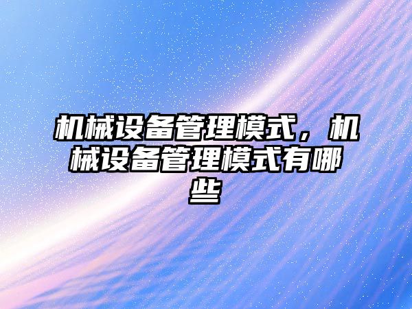 機械設備管理模式，機械設備管理模式有哪些