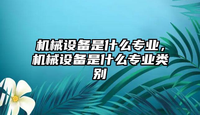 機械設備是什么專業，機械設備是什么專業類別