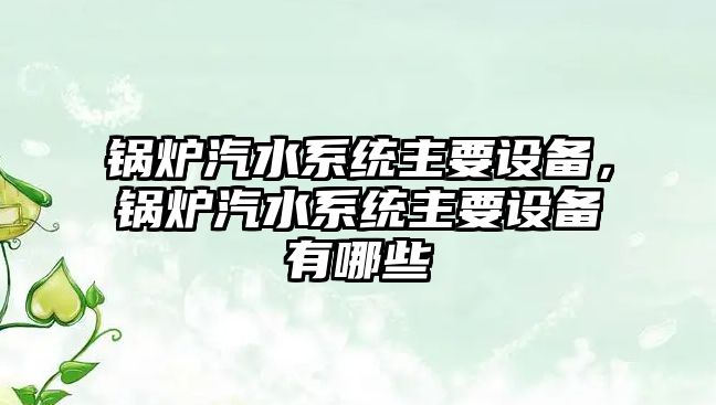 鍋爐汽水系統(tǒng)主要設(shè)備，鍋爐汽水系統(tǒng)主要設(shè)備有哪些