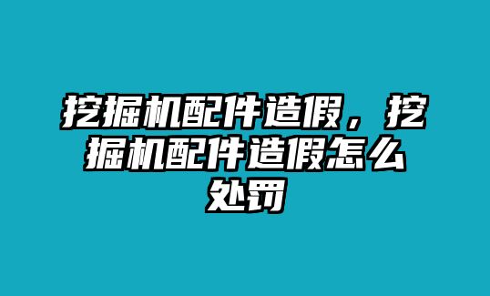 挖掘機配件造假，挖掘機配件造假怎么處罰