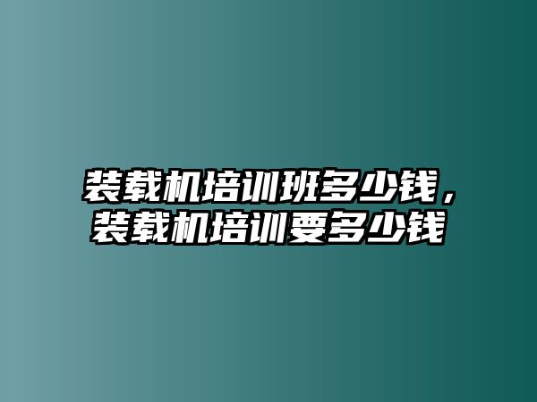 裝載機培訓班多少錢，裝載機培訓要多少錢