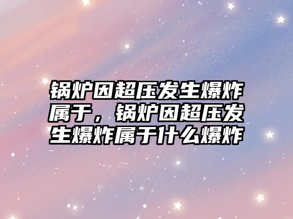 鍋爐因超壓發生爆炸屬于，鍋爐因超壓發生爆炸屬于什么爆炸