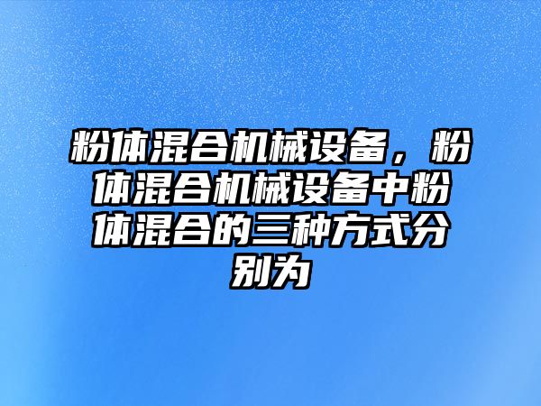 粉體混合機械設備，粉體混合機械設備中粉體混合的三種方式分別為