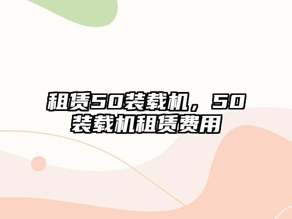 租賃50裝載機(jī)，50裝載機(jī)租賃費(fèi)用