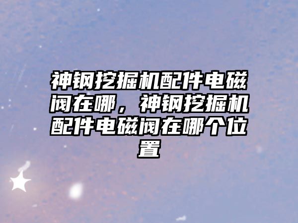 神鋼挖掘機配件電磁閥在哪，神鋼挖掘機配件電磁閥在哪個位置