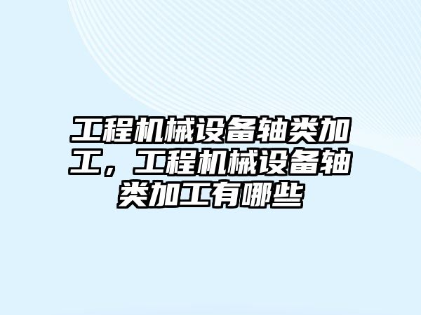 工程機械設備軸類加工，工程機械設備軸類加工有哪些