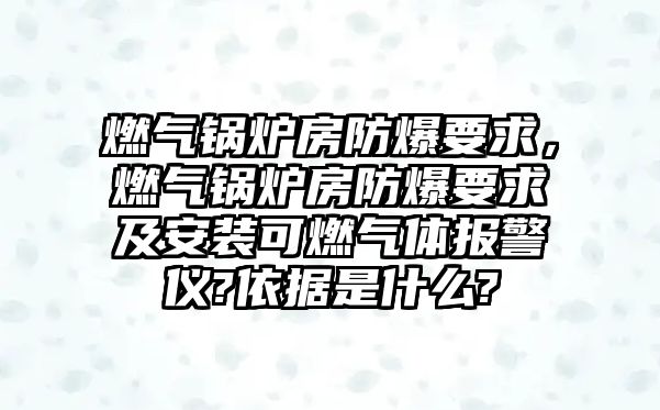 燃?xì)忮仩t房防爆要求，燃?xì)忮仩t房防爆要求及安裝可燃?xì)怏w報警儀?依據(jù)是什么?