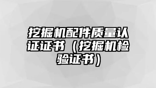 挖掘機配件質(zhì)量認(rèn)證證書（挖掘機檢驗證書）