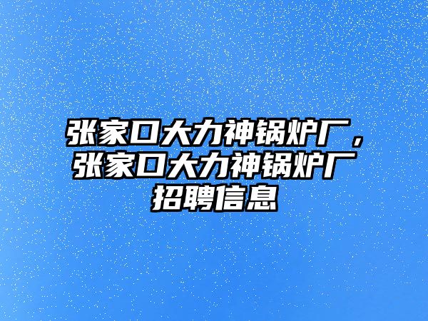 張家口大力神鍋爐廠，張家口大力神鍋爐廠招聘信息