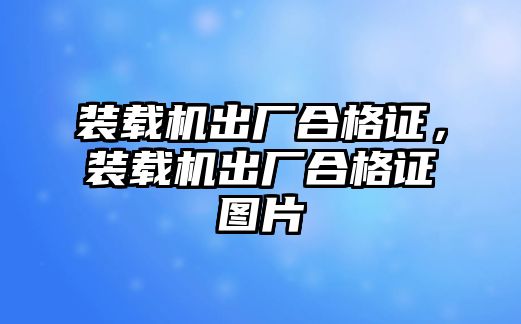 裝載機(jī)出廠合格證，裝載機(jī)出廠合格證圖片