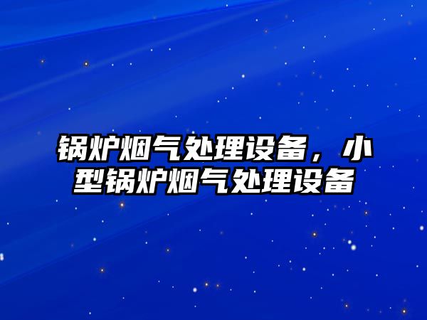 鍋爐煙氣處理設備，小型鍋爐煙氣處理設備