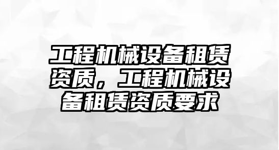 工程機械設備租賃資質，工程機械設備租賃資質要求