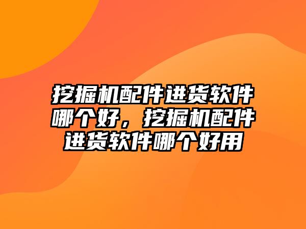 挖掘機(jī)配件進(jìn)貨軟件哪個好，挖掘機(jī)配件進(jìn)貨軟件哪個好用