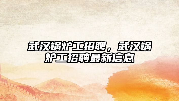 武漢鍋爐工招聘，武漢鍋爐工招聘最新信息