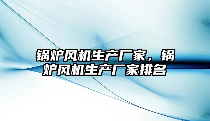 鍋爐風機生產廠家，鍋爐風機生產廠家排名