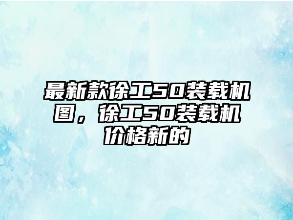 最新款徐工50裝載機圖，徐工50裝載機價格新的