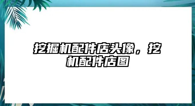 挖掘機配件店頭像，挖機配件店圖