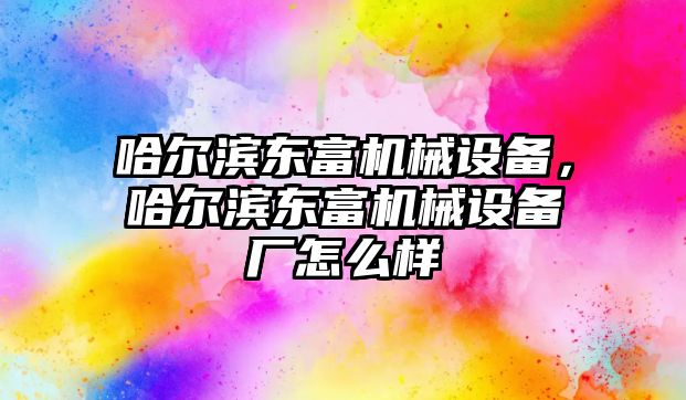 哈爾濱東富機械設備，哈爾濱東富機械設備廠怎么樣