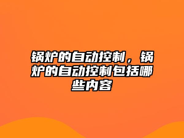 鍋爐的自動控制，鍋爐的自動控制包括哪些內容