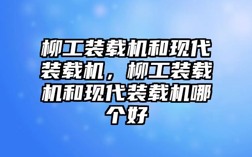 柳工裝載機(jī)和現(xiàn)代裝載機(jī)，柳工裝載機(jī)和現(xiàn)代裝載機(jī)哪個(gè)好