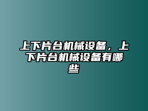 上下片臺機械設(shè)備，上下片臺機械設(shè)備有哪些