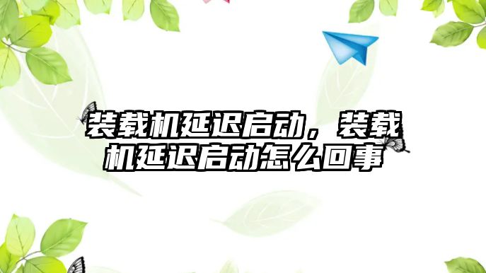 裝載機延遲啟動，裝載機延遲啟動怎么回事