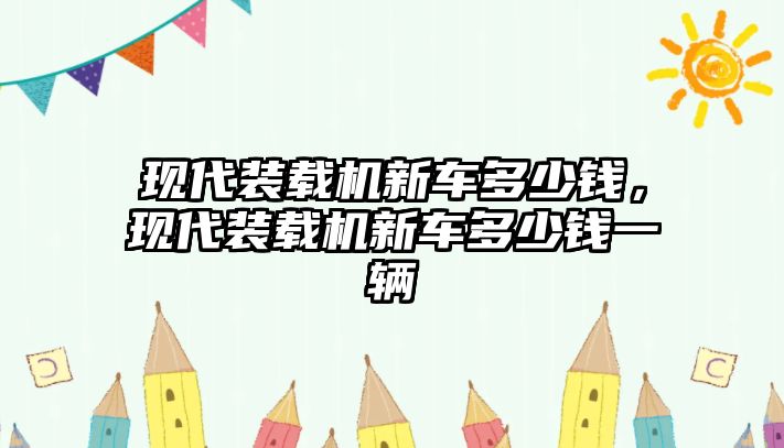 現(xiàn)代裝載機(jī)新車(chē)多少錢(qián)，現(xiàn)代裝載機(jī)新車(chē)多少錢(qián)一輛