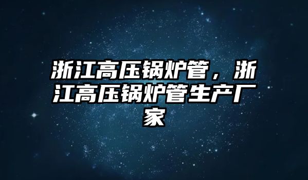 浙江高壓鍋爐管，浙江高壓鍋爐管生產廠家