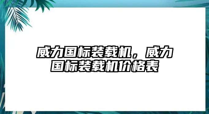 威力國標(biāo)裝載機(jī)，威力國標(biāo)裝載機(jī)價(jià)格表