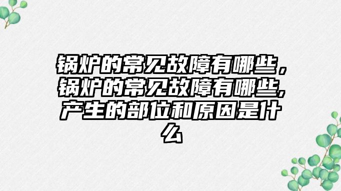 鍋爐的常見故障有哪些，鍋爐的常見故障有哪些,產(chǎn)生的部位和原因是什么