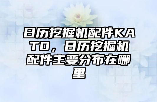 日歷挖掘機配件KATO，日歷挖掘機配件主要分布在哪里