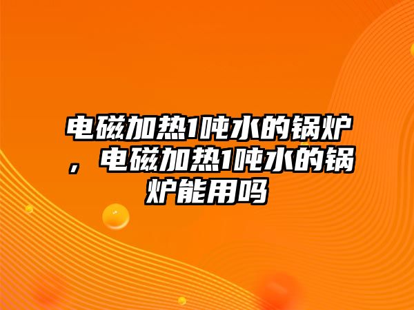 電磁加熱1噸水的鍋爐，電磁加熱1噸水的鍋爐能用嗎