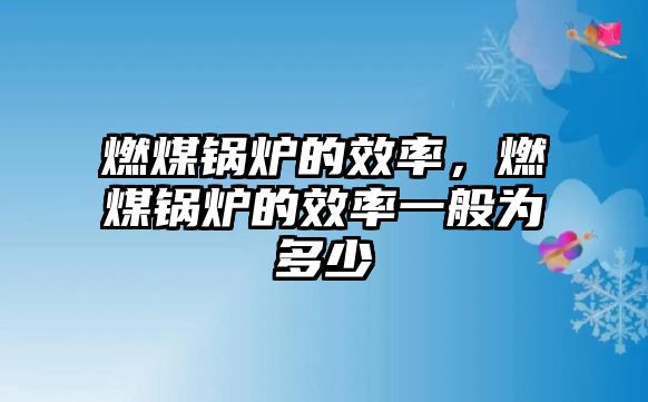 燃煤鍋爐的效率，燃煤鍋爐的效率一般為多少