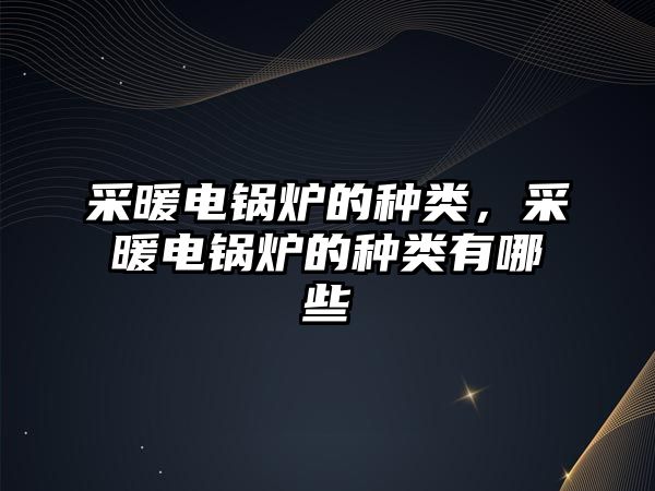 采暖電鍋爐的種類，采暖電鍋爐的種類有哪些