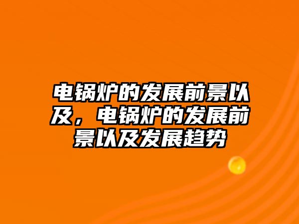 電鍋爐的發(fā)展前景以及，電鍋爐的發(fā)展前景以及發(fā)展趨勢