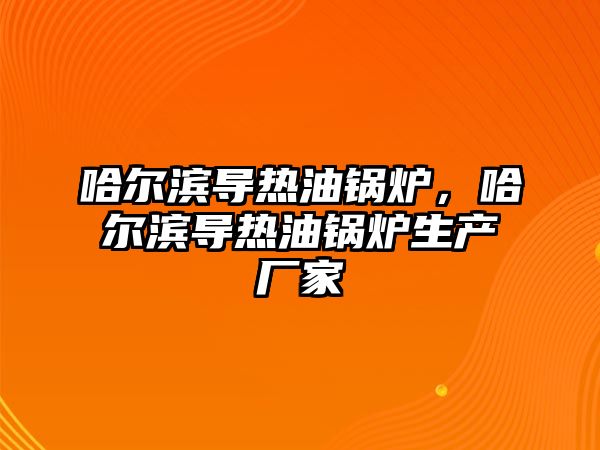 哈爾濱導熱油鍋爐，哈爾濱導熱油鍋爐生產廠家