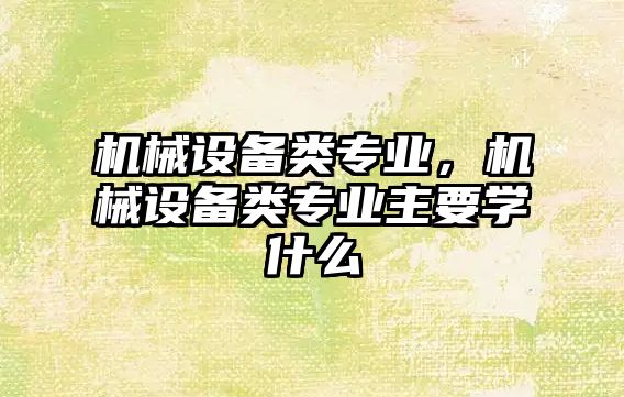 機械設備類專業，機械設備類專業主要學什么