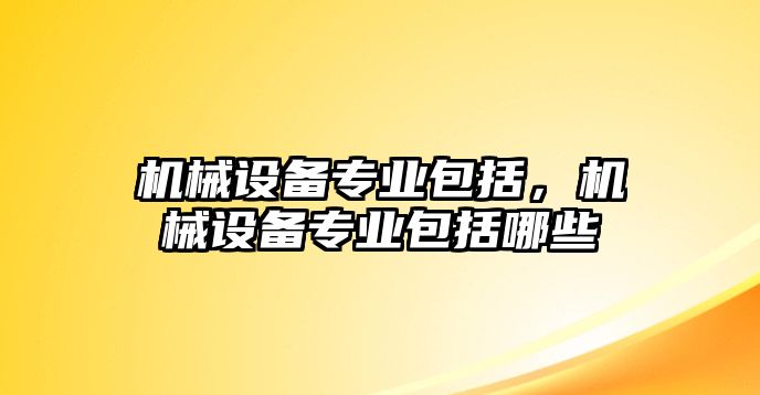 機械設備專業包括，機械設備專業包括哪些