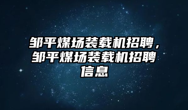 鄒平煤場(chǎng)裝載機(jī)招聘，鄒平煤場(chǎng)裝載機(jī)招聘信息