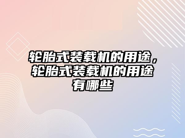 輪胎式裝載機的用途，輪胎式裝載機的用途有哪些