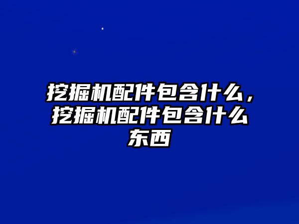 挖掘機配件包含什么，挖掘機配件包含什么東西