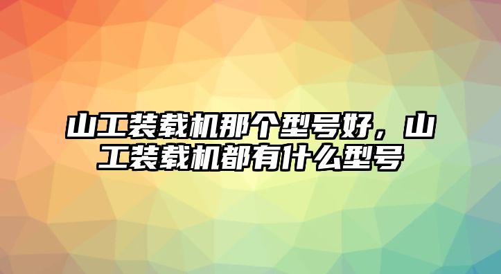 山工裝載機(jī)那個(gè)型號(hào)好，山工裝載機(jī)都有什么型號(hào)