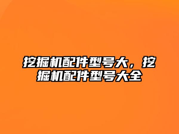 挖掘機配件型號大，挖掘機配件型號大全